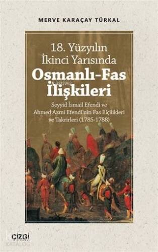 18. Yüzyılın İkinci Yarısında Osmanlı-Fas İlişkileri; Seyyid İsmail Efendi ve Ahmed Azmi Efendi'nin Fas Elçilikleri ve Takrirleri (1785-1788) - 1