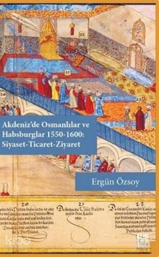 Akdeniz'de Osmanlılar ve Habsburglar 1550-1600 - Siyaset Ticaret Ziyaret - 1