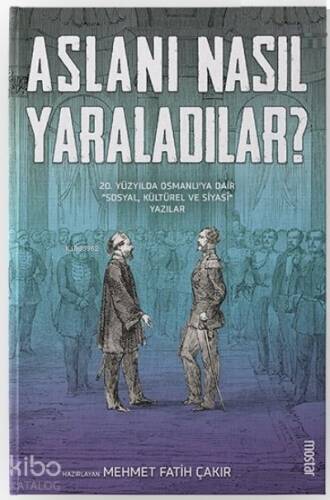 Aslanı Nasıl Yaraladılar? ;20. Yüzyılda Osmanlı'ya Dair Sosyal, Kültürel ve Siyasi Yazılar - 1