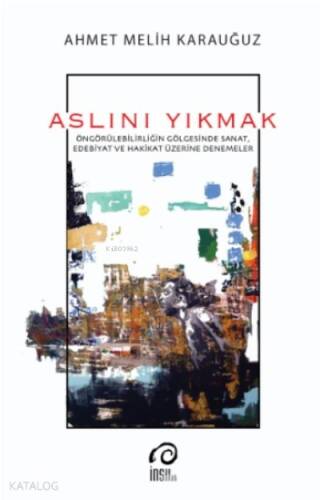 Aslını Yıkmak;Öngörülebilirliğin Gölgesinde Sanat, Edebiyat ve Hakikat Üzerine Denemeler - 1