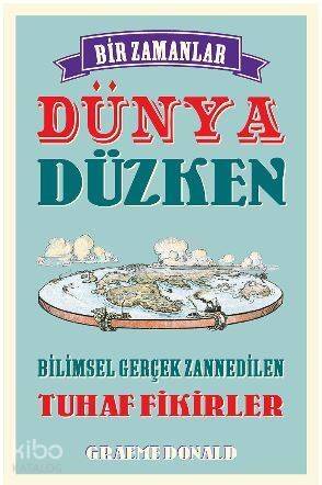 Bir Zamanlar Dünya Düzken; Bilimsel Gerçek Zannedilen Tuhaf Fikirler - 1