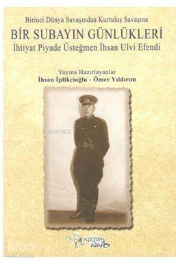 Birinci Dünya Savaşından Kurtuluş Savaşına Bir Subayın Günlükleri; İhtiyat Piyade Üsteğmen İhsan Ulvi Efendi - 1