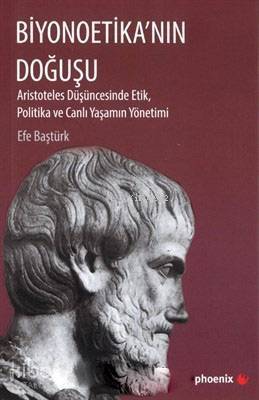 Biyonoetika'nın Doğuşu; Aristoteles Düşüncesinde Etik, Politika ve Canlı Yaşamın Yönetimi - 1