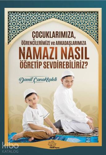 Çocuklarımıza Öğrencilerimize ve Arkadaşlarımıza Namazı Nasıl Öğretip Sevdirebiliriz? - 1