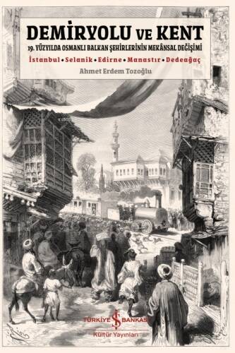 Demiryolu ve Kent;19. Yüzyılda Osmanlı Balkan Şehirlerinin Mekansal Değişimi - İstanbul - Selanik - Edirne - Manastır - Dedeağaç - 1