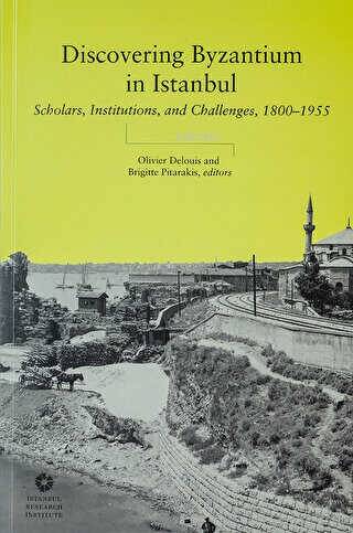 Discovering Byzantium in Istanbul: Scholars, Institutions, and Challenges 1800-1955 - 1