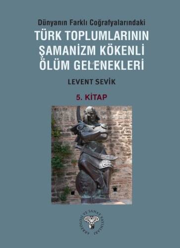 Dünyanın Farklı Coğrafyalarındaki Türk Toplumlarının Şamanizm Kökenli Ölüm Gelenekleri ;5. Kitap - 1