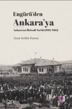 Engürü'den Ankara'ya Ankara'nın İktisadi Tarihi (1892- 1962) - 1