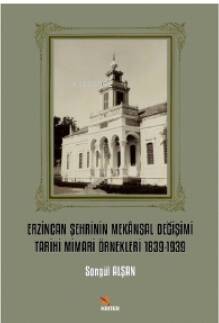 Erzincan Şehrinin Mekânsal Değişimi Tarihi Mimari Örnekleri 1839-1939 - 1