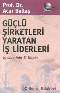 Güçlü Şirketleri Yaratan İş Liderleri; İş Liderinin El Kitabı - 1