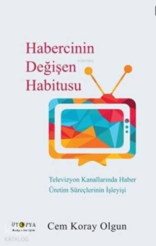 Habercinin Değişen Habitusu Televizyon Kanallarında Haber Üretim Süreçlerinin İşleyişi - 1