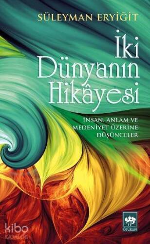 İki Dünyanın Hikâyesi; İnsan, Anlam ve Medeniyet Üzerine Düşünceler - 1