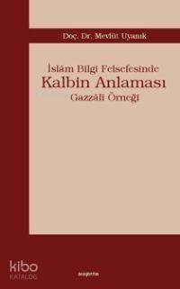 İslâm Bilgi Felsefesinde Kalbim Anlaması; Gazzâlî Örneği - 1