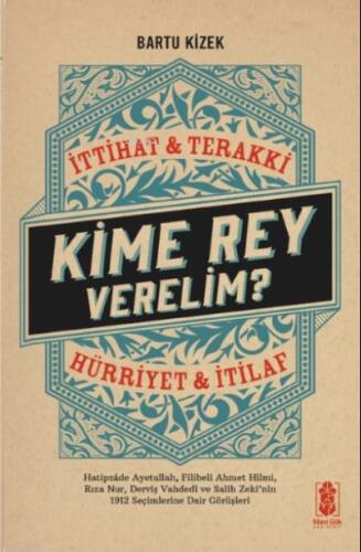 Kime Rey Verelim ? İttihat Terakki Mi ? Hürriyet ve İtilaf Mı ?;Hatipzade Ayetullah, Filibeli Ahmet Hilmi, Rıza Nur, Derviş Vahdeti ve Salih Zeki’nin 1912 Seçimlerine Dair Görüşleri - 1