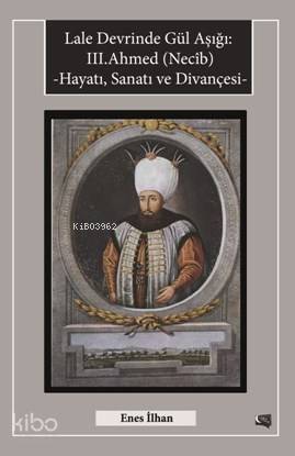 Lale Devrinde Gül Aşığı III.Ahmed (Necîb); Hayatı Sanatı ve Divançesi - 1