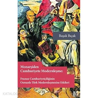 Monarşiden Cumhuriyete Modernleşme : Fransız Cumhuriyetçiliğinin Osmanlı-Türk Modernleşmesine Etkileri - 1