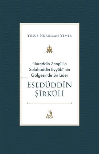 Nureddin Zengî ile Selahaddin Eyyûbî’nin Gölgesinde Bir Lider Esedüddîn Şîrkûh - 1