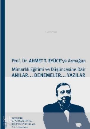 Prof. Dr. Ahmet T. Eyüce'ye Armağan; Mimarlık Eğitimi ve Düşüncesine Dair Anılar... Denemeler... Yazılar - 1