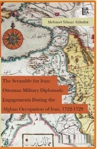 The Scramble for Iran: Ottoman Military Diplomatic Engagements During the Afghan Occupation of Iran, 1722 - 1729 - 1