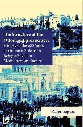 The Structure of The Ottoman Bureaucracy; History of the 600 Years of Ottoman Rule From Being a Beylik to a Mediterranean Empire - 1