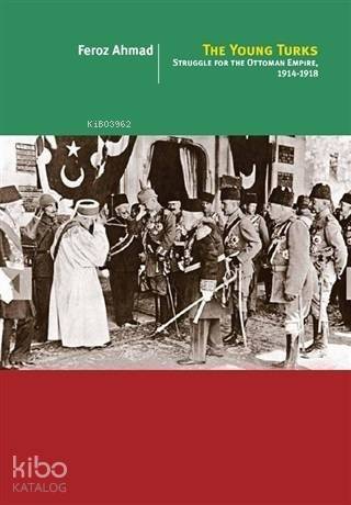 The Young Turks; Struggle For The Ottoman Empire 1914 - 1918 - 1