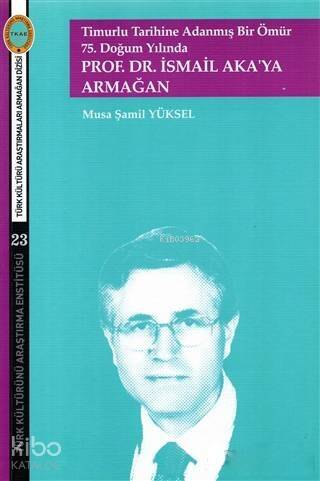 Timurlu Tarihine Adanmış Bir Ömür 75. Doğum Yılında; Prof. Dr. İsmail Aka'ya Armağan - 1