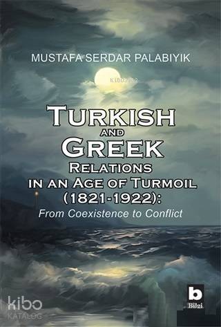 Turkish and Greek Relations in an Age of Turmoil (1821 - 1922) From Coexistence to Conflict - 1