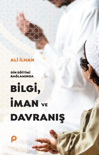 Din Eğitimi Bağlamında Bilgi, İman ve Davranış - Kitapiks.com