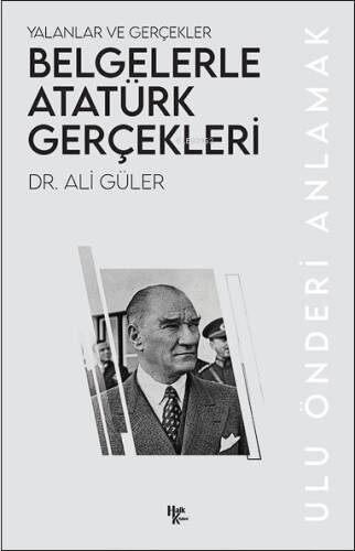 Yalanlar ve Gerçekler Belgelerle Atatürk Gerçekleri;Ulu Önderi Anlamak - 1