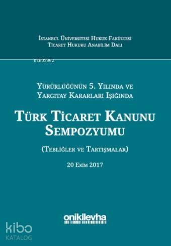 Yürürlüğünün 5. Yılında ve Yargıtay Kararları Işığında Türk Ticaret Kanunu Sempozyumu; (Tebliğler - Tartışmalar) 20 Ekim 2017 - 1