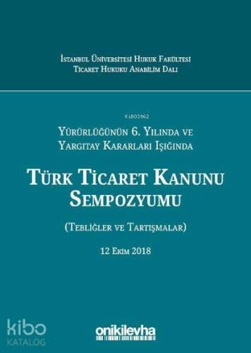 Yürürlüğünün 6. Yılında ve Yargıtay Kararları Işığında Türk Ticaret Kanunu Sempozyumu; (Tebliğler - Tartışmalar) 12 Ekim 2018 - 1